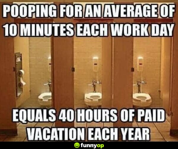 Pooping for an average of 10 minutes each work day equals 40 hours of paid vacation each year.