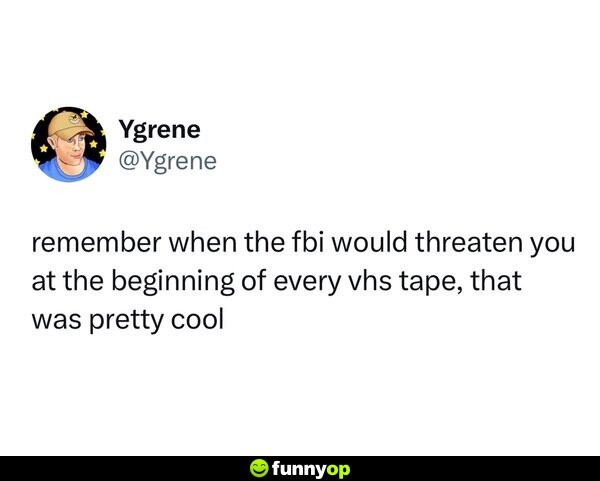 Remember when the FBI would threaten you at the beginning of every VHS tape? That was pretty cool.