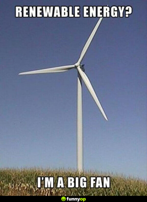 Renewable energy? i'm a big fan.