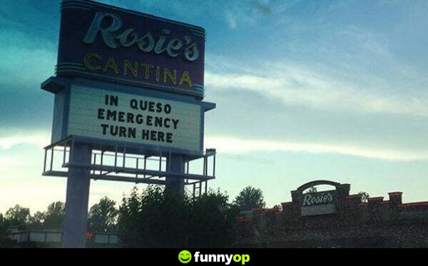 Rosies cantina in queso emergency turn here.