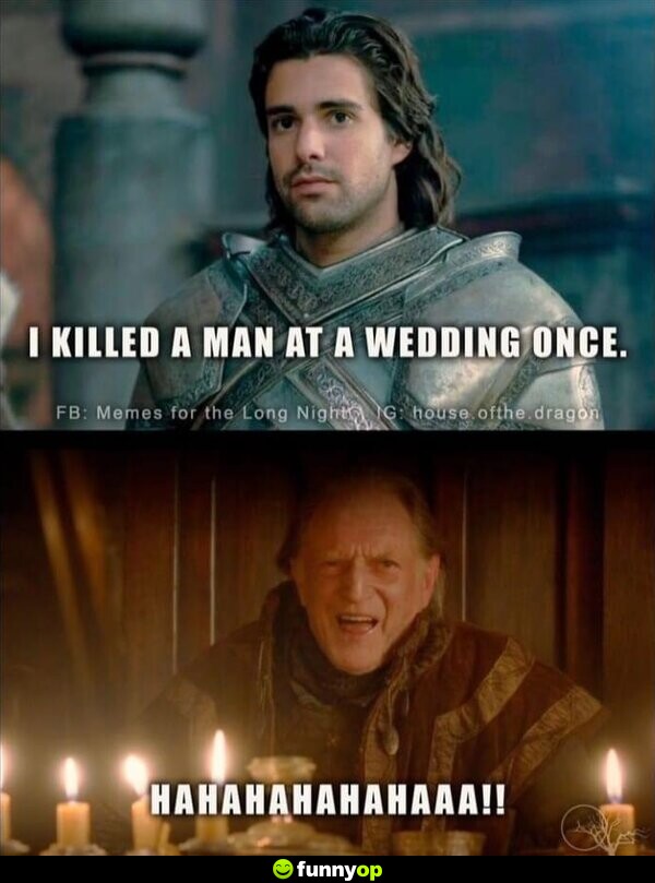 Ser Criston Cole: I killed a man at a wedding once. Walder Frey: HAHAHAHAHAHAA!!