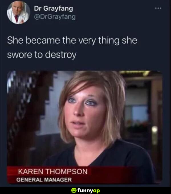 She became the very thing she swore to destroy. Karen Thompson, General Manager.