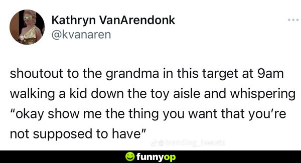 Shoutout to the grandma in this target at 9am walking a kid down the toy aisle and whispering, 