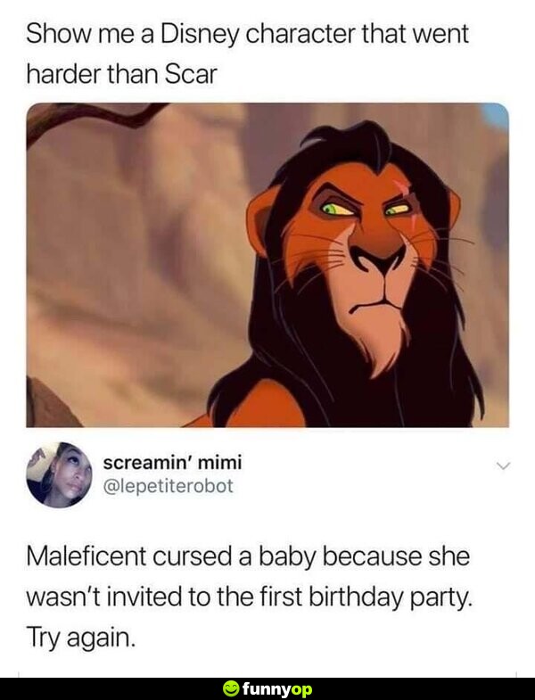 Show me a Disney character that went harder than Scar Maleficent cursed a baby because she wasn't invited to the first birthday party. Try again.