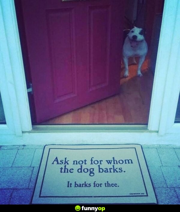 SIGN: Ask not for whom the dog barks. It barks for thee.