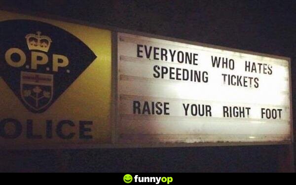 SIGN: Everyone who hates speeding tickets raise your right foot.