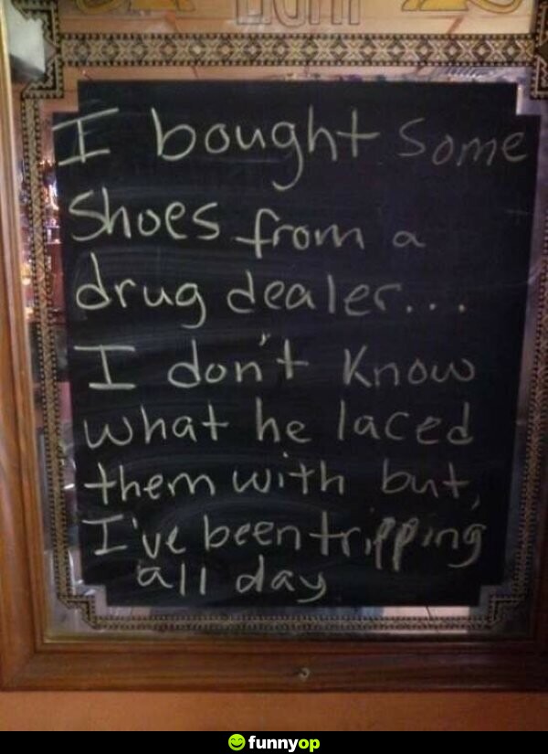 SIGN: I bought some shoes from a drug dealer ... I don't know what he laced them with but i've been tripping all day.