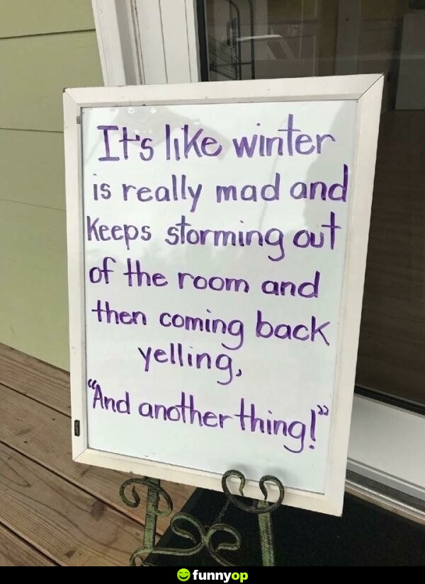 SIGN: It's like winter is really mad and keeps storming out of the room and then coming back yelling, 