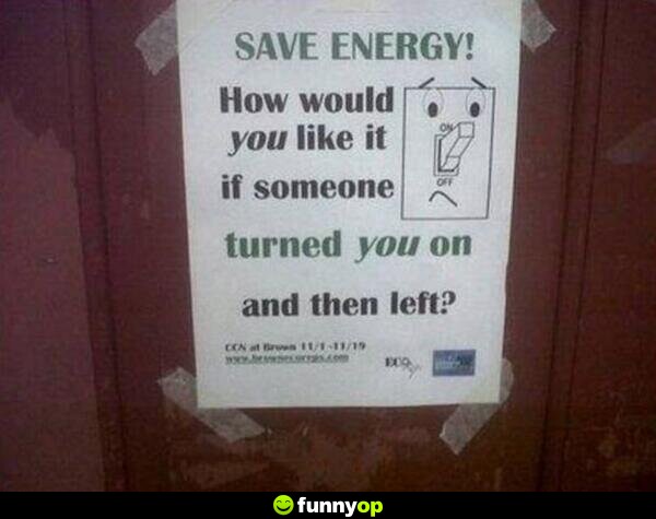 SIGN: Save energy! How would you like it if someone turned you on and then left?