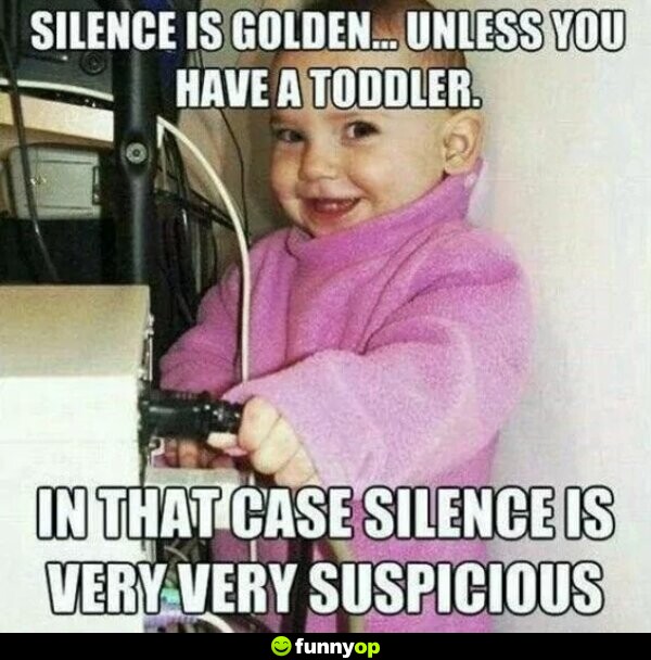 Silence is golden ... unless you have a toddler. In that case silence is very very suspicious.