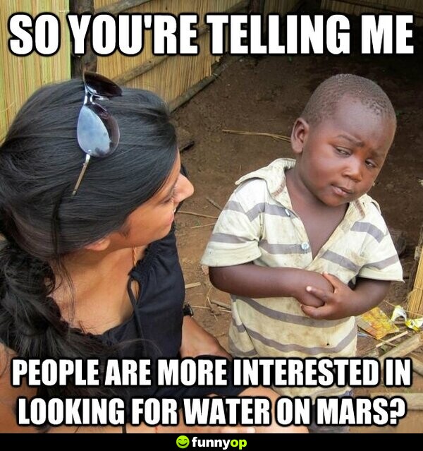 So you're telling me people are more interested in looking for water on mars.