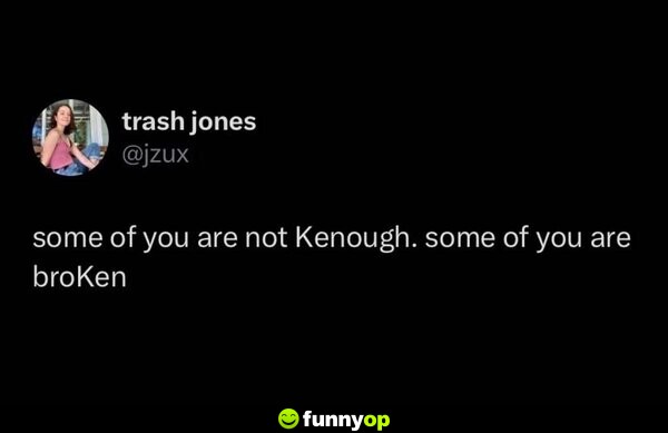 Some of you are not Kenough. Some of you are broKen.