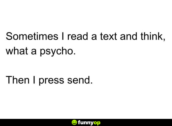 Sometimes I read a text and think, what a psycho. Then I press send.