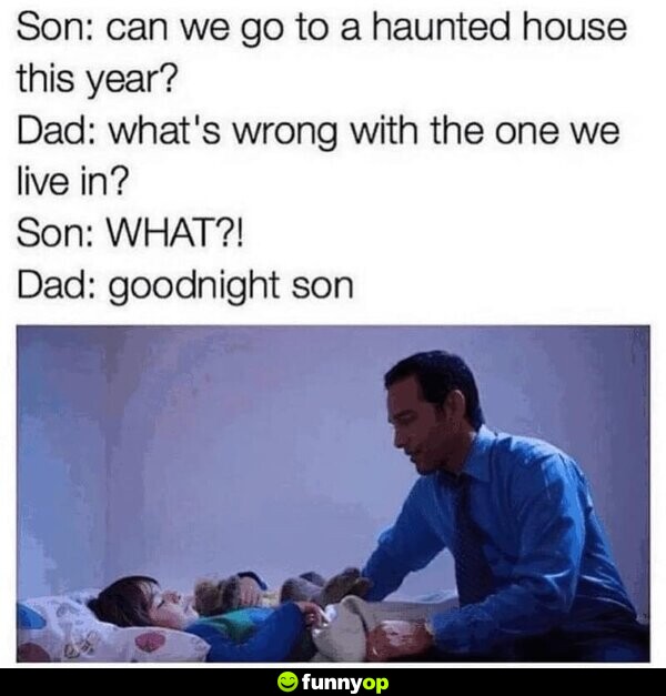 Son: Can we go to a haunted house this year? Dad: What's wrong with the one we live in? Son: WHAT?! Dad: Good night, son.