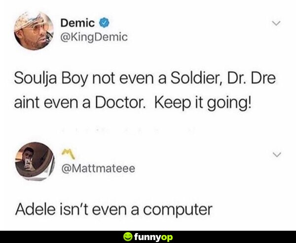 Soulja Boy not even a Solider, Dr. Dre ain't even a Doctor. Keep it going! Adele isn't even a computer