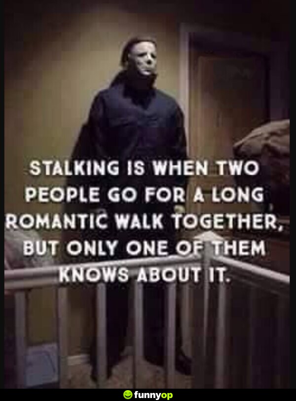 Stalking is when two people go for a long romantic walk together, but only one of them knowsa bout it.