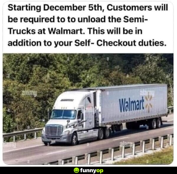 Starting December 5th, customers will be required to unload the semi-trucks at Walmart. This will be in addition to your self-checkout duties.