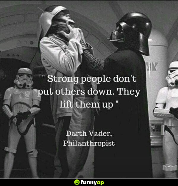 Strong people don't put others down they lift them up. -Darth Vader, Philanthropist.
