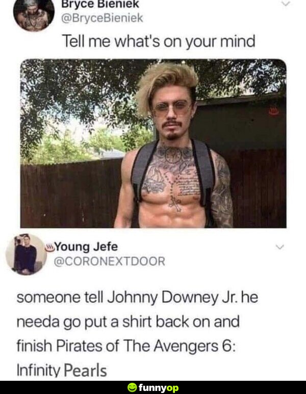 Tell me what's on your mind. Someone tell Johnny Downey Jr. he needa go put a shirt back on and finish Pirates of The Avengers 6: Infinity Pearls