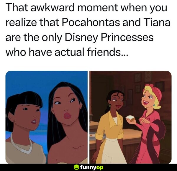That awkward moment when you realize that Pocahontas and Tiana are the only Disney Princesses who have actual friends...