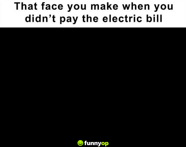 That face you make when you didn't pay the electric bill.