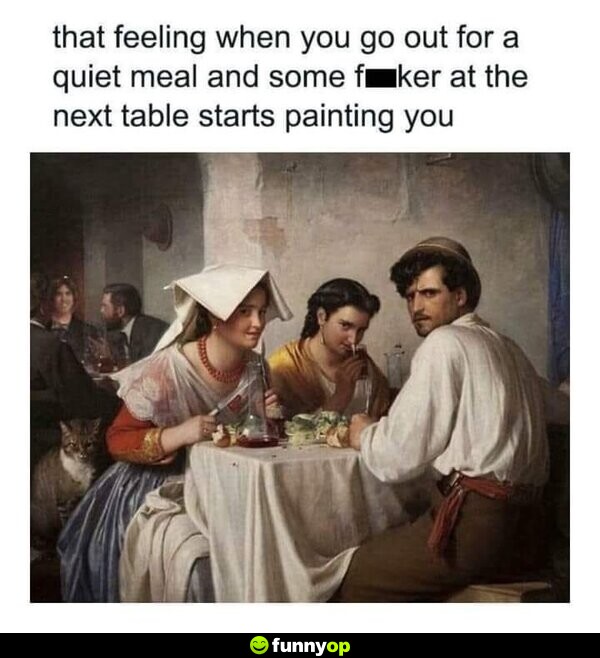 That feeling when you go out for a quiet meal, and some f***** at the next table starts painting you.