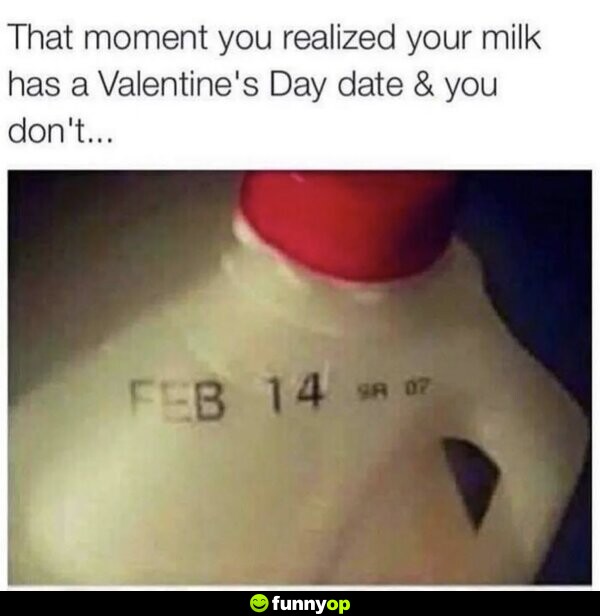 That moment you realize your milk has a Valentine's Day date and you don't...