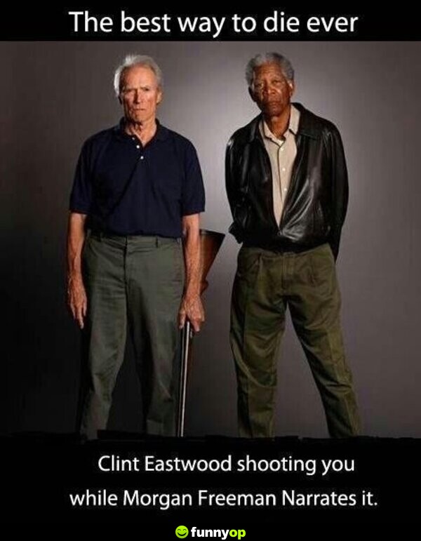 The best way to die ever clint eastwood shooting you while morgan freeman narrates it.