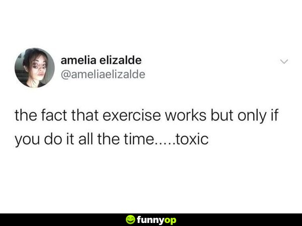 The fact that exercise works but only if you do it all the time.....toxic.
