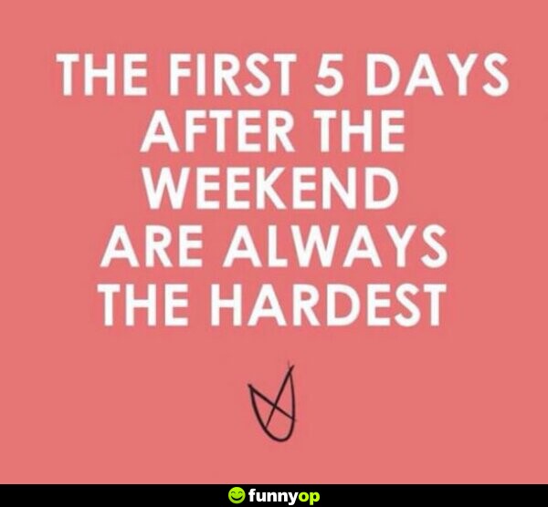 The first 5 days after the weekend are the hardest.
