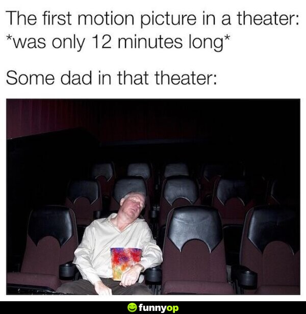 The first motion pitcture in a theater was only 12 minutes long Some dad in that theater.