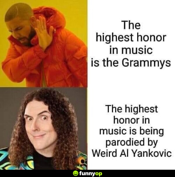 The highest honor in music is the Grammys. The highest honor in music is being parodied by Weird Al Yankovic.