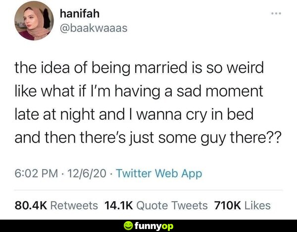 The idea of being married is so weird like what if I'm having a sad moment late at night, and I wanna cry in bed and then there's just some guy there??