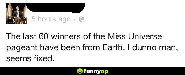 The last 60 winners of the Miss Universe pageant have been from Earth. I dunno man, seems fixed.