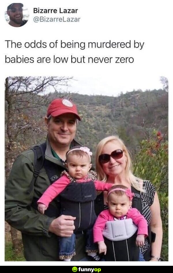 The odds of being murdered by babies are low, but never zero.