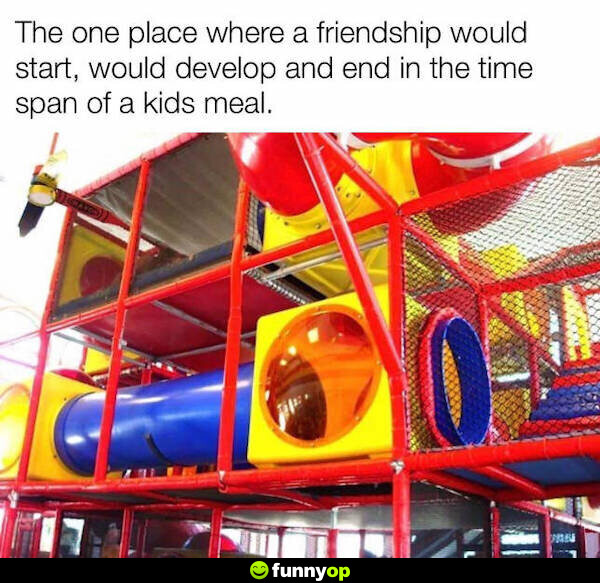 The one place where a friendship would start, would develop and end in the time span of a kids meal.