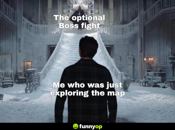 The optional boss fight. *me who was just exploring the map*