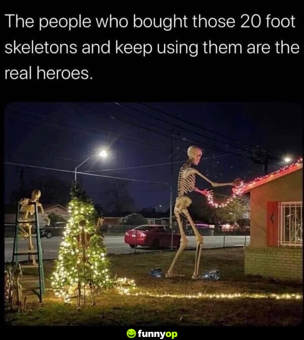 The people who bought those 20 foot skeletons and keep using them are the real heroes.
