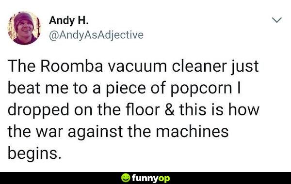The roomba vacuum cleaner just beat me to a piece of popcorn I dropped on the floor and this is how the war against the machines begins.