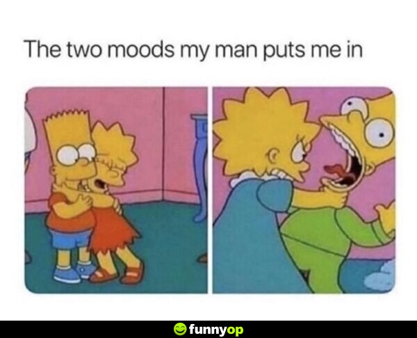 The two moods my man puts me in.