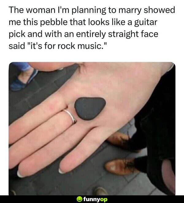 The woman I'm planning to marry showed me this pebble that looks like a guitar pick and with an entirely straight face said 