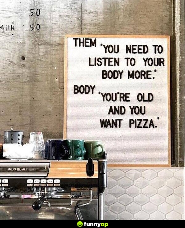 Them you need to listen to your body more body you're old and want pizza.