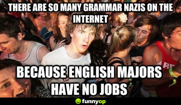 There are so many grammar nazis on the internet because english majors have no jobs.