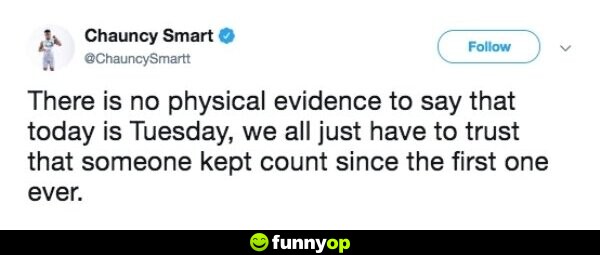 There is no physical evidence to say that today is Tuesday. We all just have to trust that someone kept count since the first one ever.
