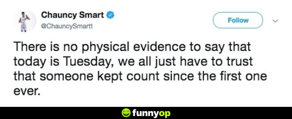 There is no physical evidence to say that today is Tuesday, we all just have to trust that someone kept count since the first one ever.