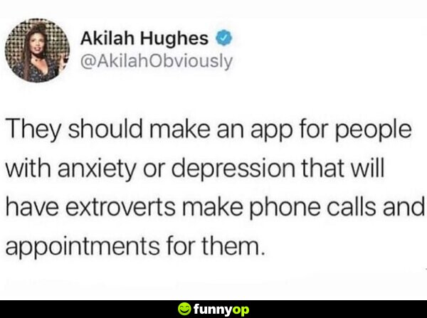 They should make an app for people with anxiety or depression that will have extroverts make phone calls and appointments for them.