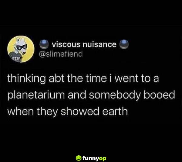 Thinking about the time I went to a planetarium and somebody booed when they showed earth