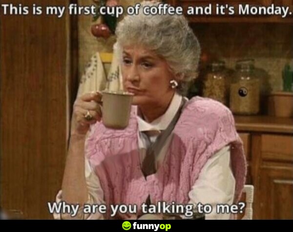 This is my first cup of coffee and it's monday why are you talking to me.