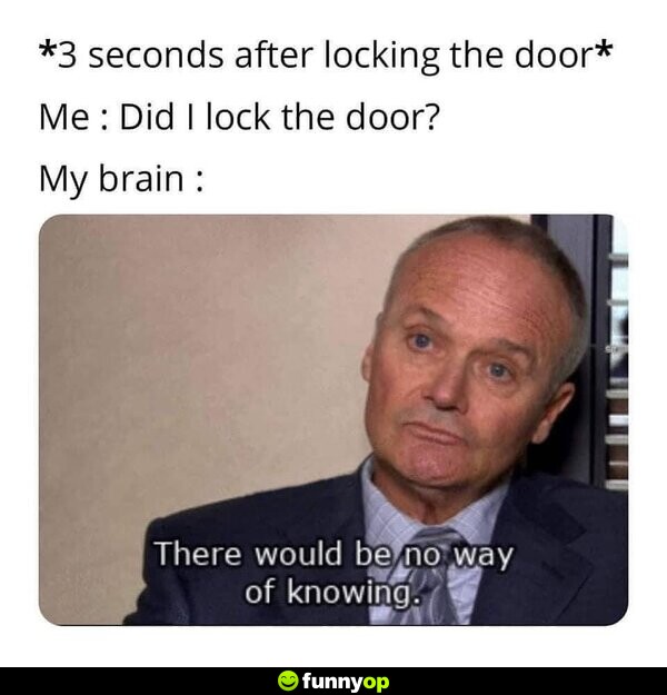 *three seconds after locking the door* Me: Did I lock the door? My brain: There would be no way of knowing.