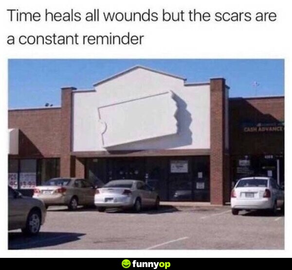 Time heals all wounds but the scars are a constant reminder.